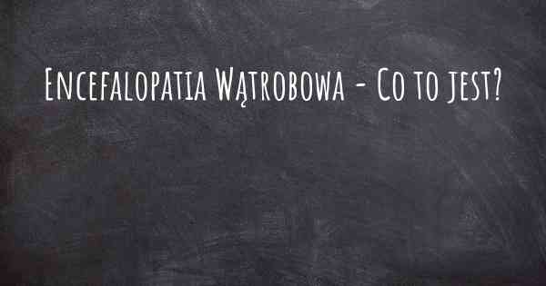 Encefalopatia Wątrobowa - Co to jest?
