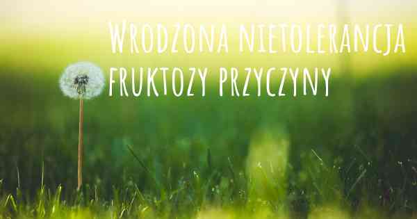 Wrodzona nietolerancja fruktozy przyczyny