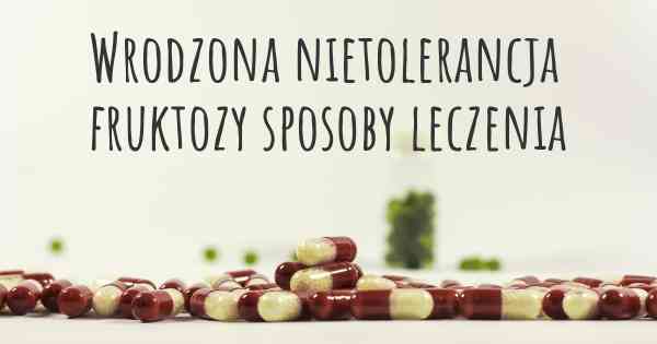 Wrodzona nietolerancja fruktozy sposoby leczenia