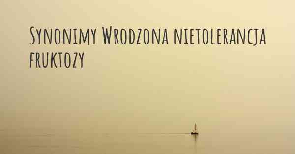 Synonimy Wrodzona nietolerancja fruktozy