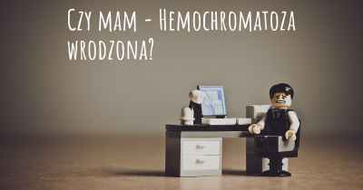 Czy mam - Hemochromatoza wrodzona?