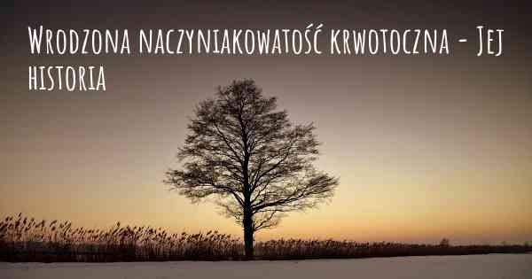 Wrodzona naczyniakowatość krwotoczna - Jej historia