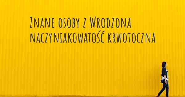 Znane osoby z Wrodzona naczyniakowatość krwotoczna