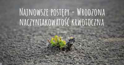 Najnowsze postępy - Wrodzona naczyniakowatość krwotoczna