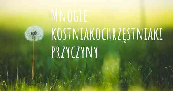 Mnogie kostniakochrzęstniaki przyczyny