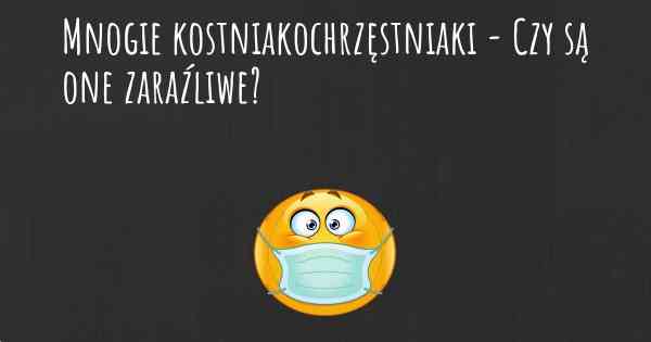 Mnogie kostniakochrzęstniaki - Czy są one zaraźliwe?