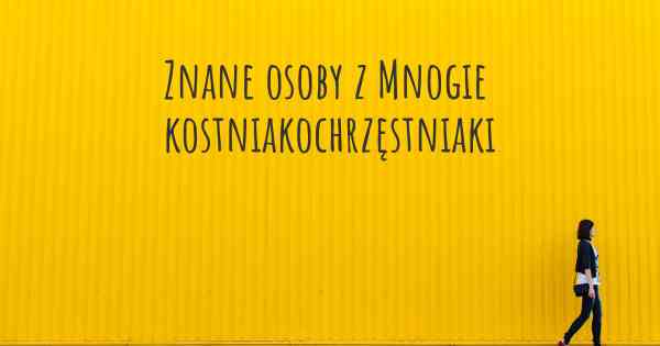Znane osoby z Mnogie kostniakochrzęstniaki
