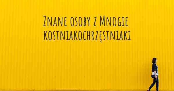 Znane osoby z Mnogie kostniakochrzęstniaki