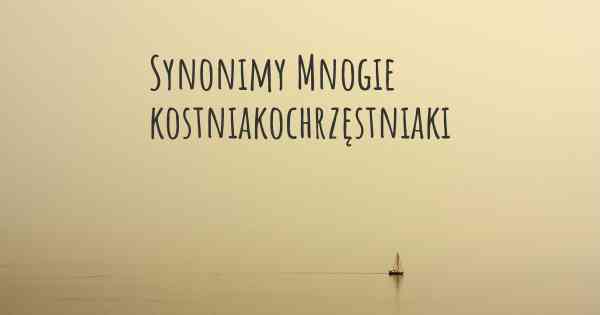 Synonimy Mnogie kostniakochrzęstniaki