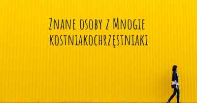 Znane osoby z Mnogie kostniakochrzęstniaki