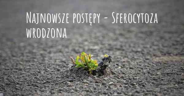 Najnowsze postępy - Sferocytoza wrodzona