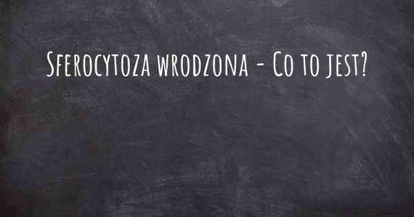 Sferocytoza wrodzona - Co to jest?