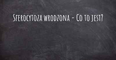 Sferocytoza wrodzona - Co to jest?