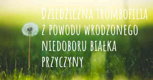Dziedziczna trombofilia z powodu wrodzonego niedoboru białka przyczyny