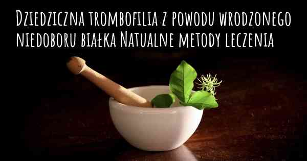 Dziedziczna trombofilia z powodu wrodzonego niedoboru białka Natualne metody leczenia