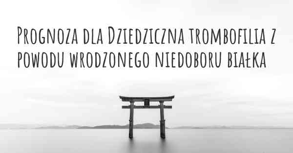 Prognoza dla Dziedziczna trombofilia z powodu wrodzonego niedoboru białka