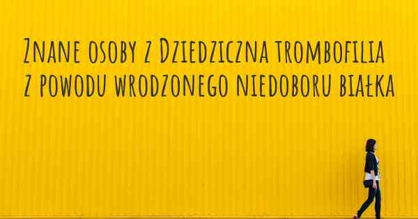 Znane osoby z Dziedziczna trombofilia z powodu wrodzonego niedoboru białka