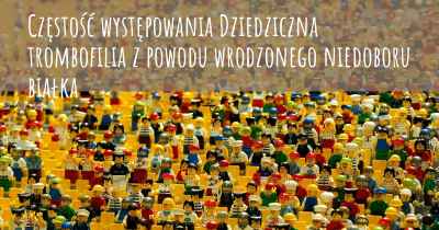 Częstość występowania Dziedziczna trombofilia z powodu wrodzonego niedoboru białka