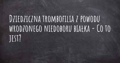 Dziedziczna trombofilia z powodu wrodzonego niedoboru białka - Co to jest?