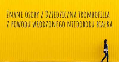 Znane osoby z Dziedziczna trombofilia z powodu wrodzonego niedoboru białka