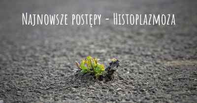 Najnowsze postępy - Histoplazmoza