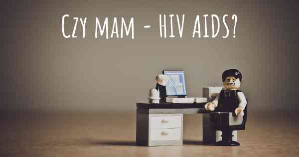 Czy mam - HIV AIDS?