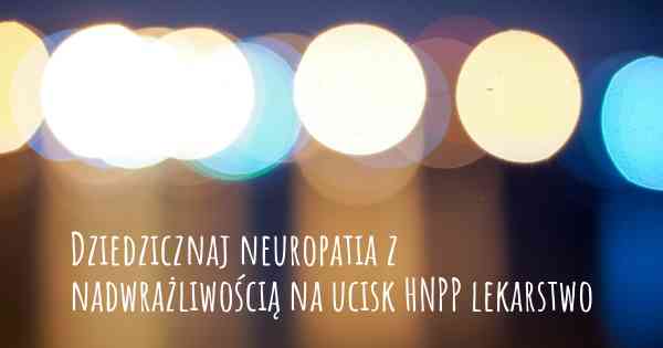Dziedzicznaj neuropatia z nadwrażliwością na ucisk HNPP lekarstwo