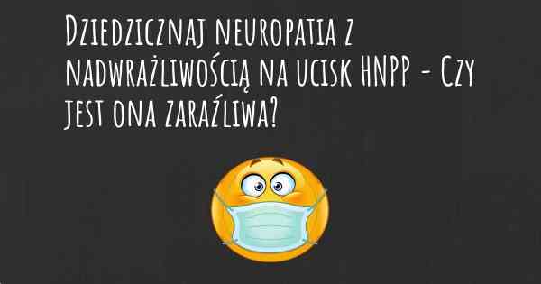 Dziedzicznaj neuropatia z nadwrażliwością na ucisk HNPP - Czy jest ona zaraźliwa?