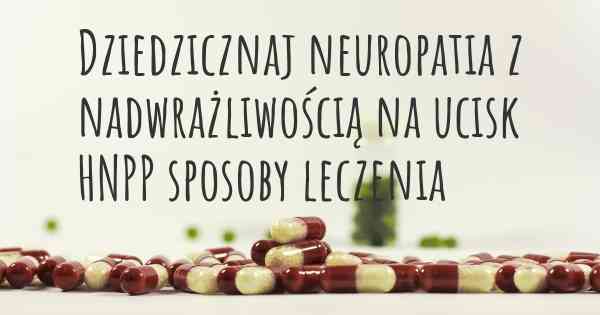 Dziedzicznaj neuropatia z nadwrażliwością na ucisk HNPP sposoby leczenia