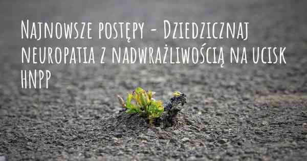 Najnowsze postępy - Dziedzicznaj neuropatia z nadwrażliwością na ucisk HNPP