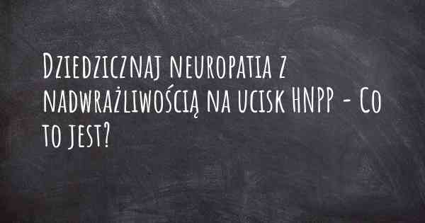 Dziedzicznaj neuropatia z nadwrażliwością na ucisk HNPP - Co to jest?