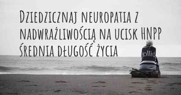 Dziedzicznaj neuropatia z nadwrażliwością na ucisk HNPP średnia długość życia