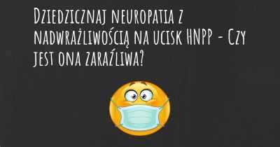 Dziedzicznaj neuropatia z nadwrażliwością na ucisk HNPP - Czy jest ona zaraźliwa?