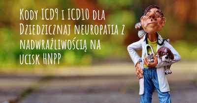 Kody ICD9 i ICD10 dla Dziedzicznaj neuropatia z nadwrażliwością na ucisk HNPP