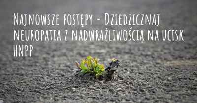 Najnowsze postępy - Dziedzicznaj neuropatia z nadwrażliwością na ucisk HNPP