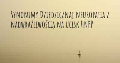 Synonimy Dziedzicznaj neuropatia z nadwrażliwością na ucisk HNPP