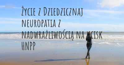 Życie z Dziedzicznaj neuropatia z nadwrażliwością na ucisk HNPP