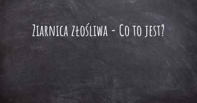 Ziarnica złośliwa - Co to jest?