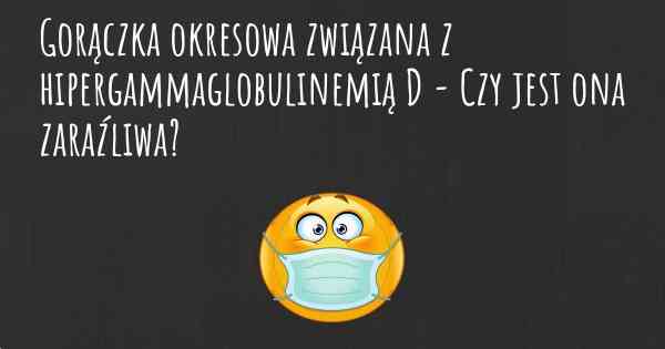 Gorączka okresowa związana z hipergammaglobulinemią D - Czy jest ona zaraźliwa?