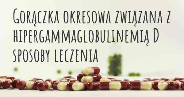 Gorączka okresowa związana z hipergammaglobulinemią D sposoby leczenia