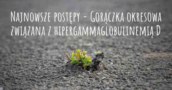 Najnowsze postępy - Gorączka okresowa związana z hipergammaglobulinemią D