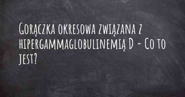 Gorączka okresowa związana z hipergammaglobulinemią D - Co to jest?