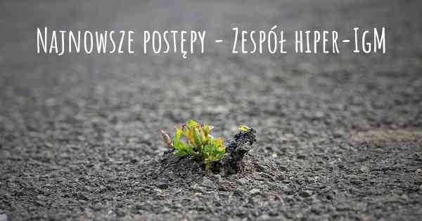 Najnowsze postępy - Zespół hiper-IgM