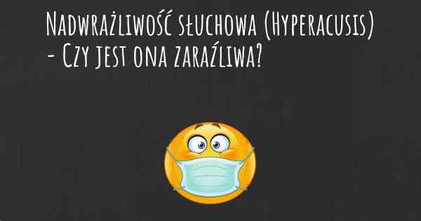 Nadwrażliwość słuchowa (Hyperacusis) - Czy jest ona zaraźliwa?