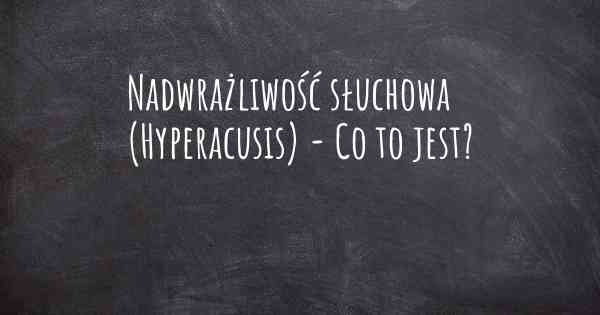 Nadwrażliwość słuchowa (Hyperacusis) - Co to jest?