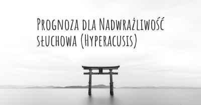 Prognoza dla Nadwrażliwość słuchowa (Hyperacusis)