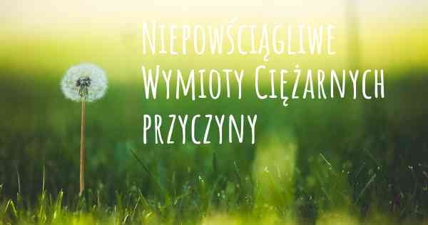 Niepowściągliwe Wymioty Ciężarnych przyczyny