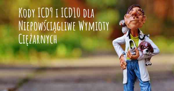 Kody ICD9 i ICD10 dla Niepowściągliwe Wymioty Ciężarnych