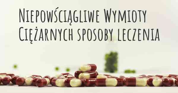 Niepowściągliwe Wymioty Ciężarnych sposoby leczenia