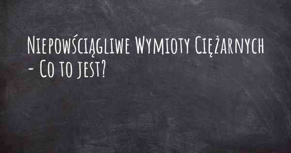 Niepowściągliwe Wymioty Ciężarnych - Co to jest?